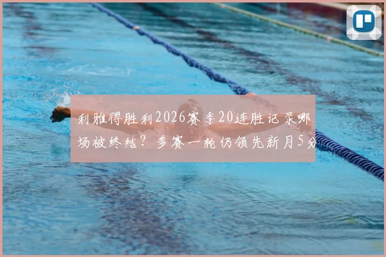 利雅得胜利2026赛季20连胜记录哪场被终结？多赛一轮仍领先新月5分，争冠形势深度解析