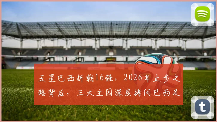 五星巴西折戟16强，2026年止步之路背后，三大主因深度拷问巴西足球