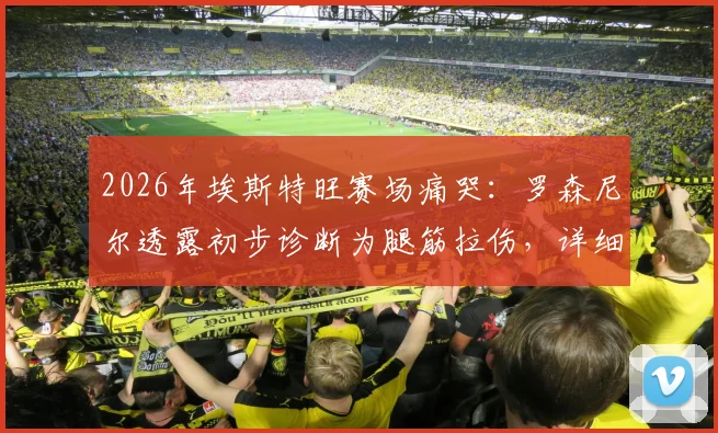2026年埃斯特旺赛场痛哭：罗森尼尔透露初步诊断为腿筋拉伤，详细伤情分析与恢复周期预测