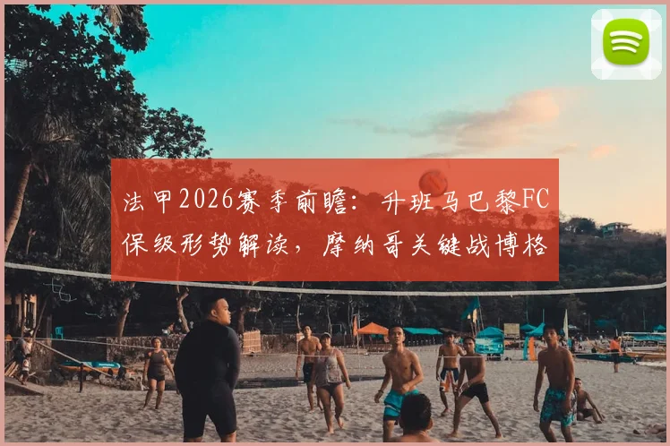 法甲2026赛季前瞻：升班马巴黎FC保级形势解读，摩纳哥关键战博格巴复出时间预测