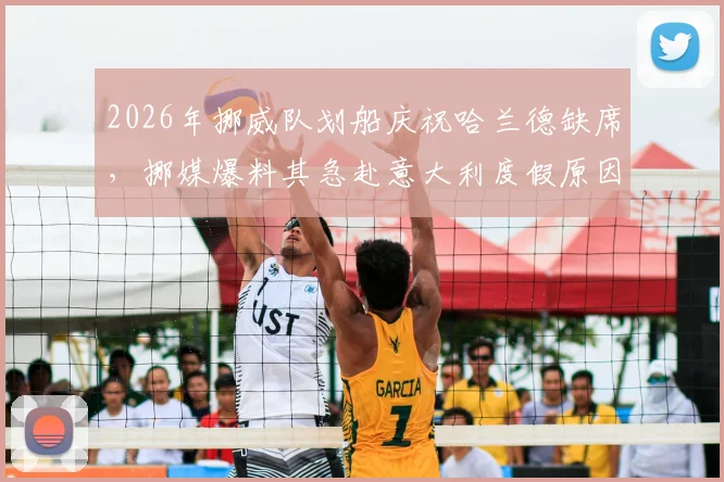 2026年挪威队划船庆祝哈兰德缺席,挪媒爆料其急赴意大利度假原因引争议