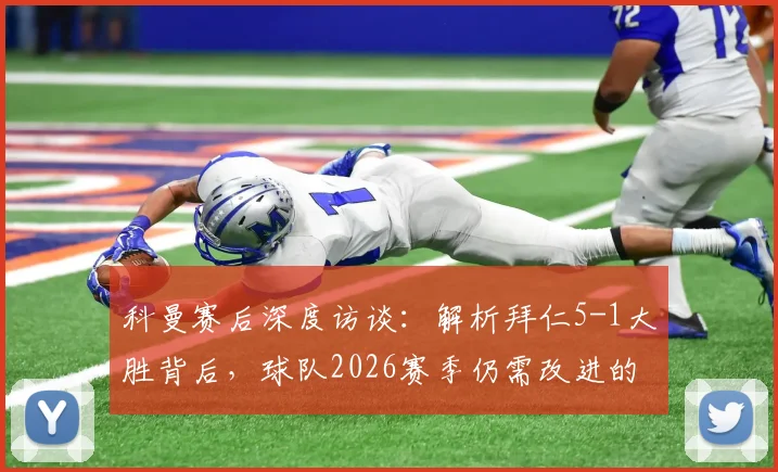 科曼赛后深度访谈：解析拜仁5-1大胜背后，球队2026赛季仍需改进的关键环节与战术调整方向