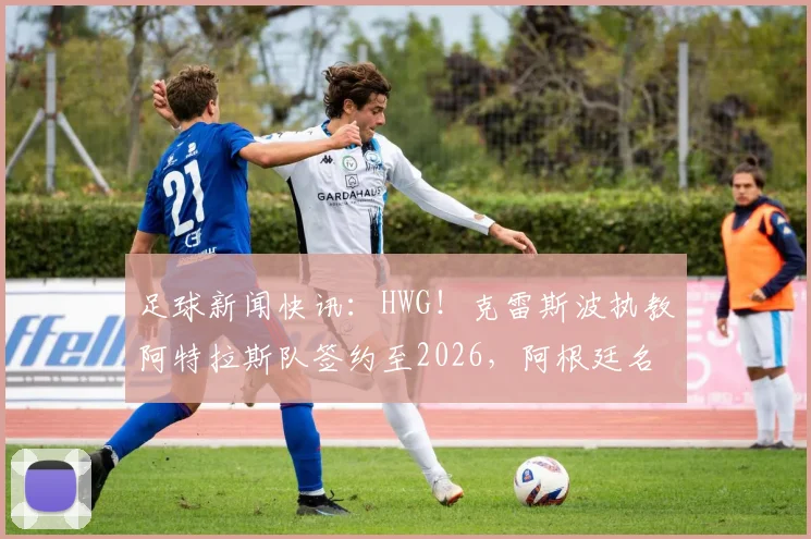 足球新闻快讯:HWG!克雷斯波执教阿特拉斯队签约至2026,阿根廷名宿开启墨西哥执教生涯