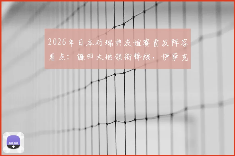 2026年日本对瑞典友谊赛首发阵容看点：镰田大地领衔锋线，伊萨克领衔瑞典攻击群，附直播信息与赛前分析