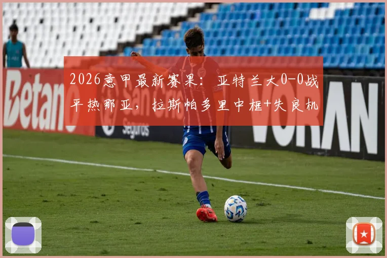 2026意甲最新赛果:亚特兰大0-0战平热那亚,拉斯帕多里中框+失良机全场比赛回顾与分析