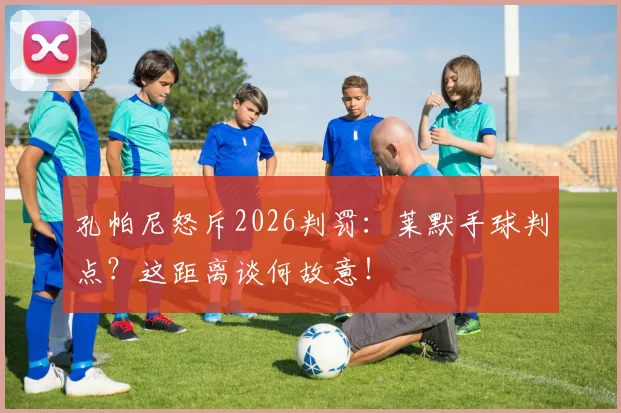 孔帕尼怒斥2026判罚:莱默手球判点?这距离谈何故意!