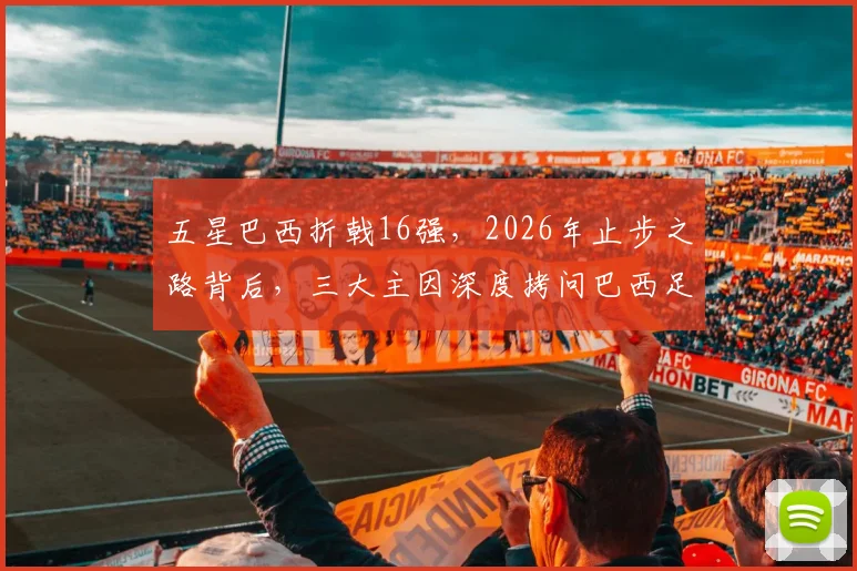 五星巴西折戟16强,2026年止步之路背后,三大主因深度拷问巴西足球