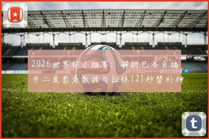 2026世界杯小组赛：解析巴洛贡梅开二度首秀数据与拉林121秒替补神迹，美国队球星技术特点深度分析