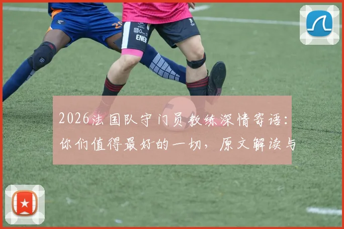 2026法国队守门员教练深情寄语：你们值得最好的一切，原文解读与幕后教练揭秘