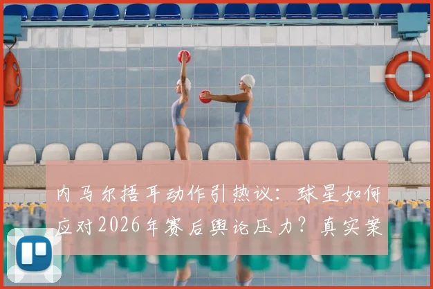 内马尔捂耳动作引热议：球星如何应对2026年赛后舆论压力？真实案例分析