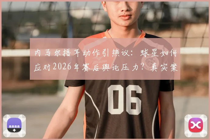 内马尔捂耳动作引热议：球星如何应对2026年赛后舆论压力？真实案例分析