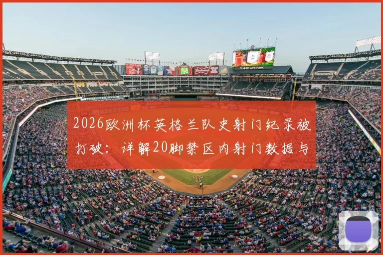 2026欧洲杯英格兰队史射门纪录被打破：详解20脚禁区内射门数据与战术分析