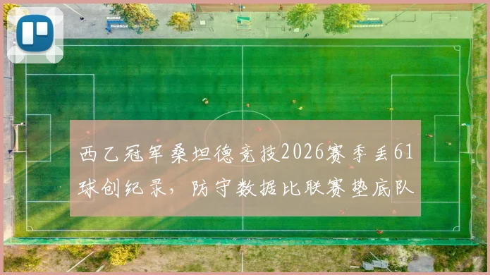 西乙冠军桑坦德竞技2026赛季丢61球创纪录，防守数据比联赛垫底队更差原因分析