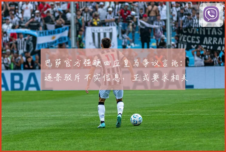 巴萨官方强硬回应皇马争议言论：逐条驳斥不实信息，正式要求相关机构调查弗洛伦蒂诺