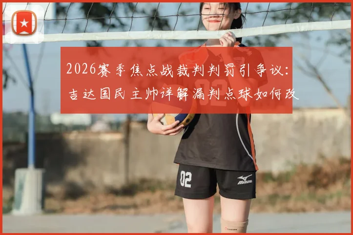 2026赛季焦点战裁判判罚引争议：吉达国民主帅详解漏判点球如何改变局势，盘点外籍裁判近年离奇失误