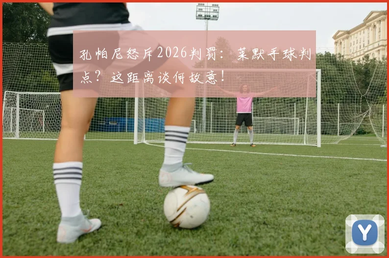 孔帕尼怒斥2026判罚：莱默手球判点？这距离谈何故意！