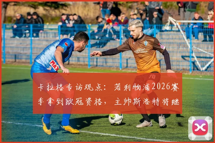 卡拉格专访观点：若利物浦2026赛季拿到欧冠资格，主帅斯洛特将继续执教