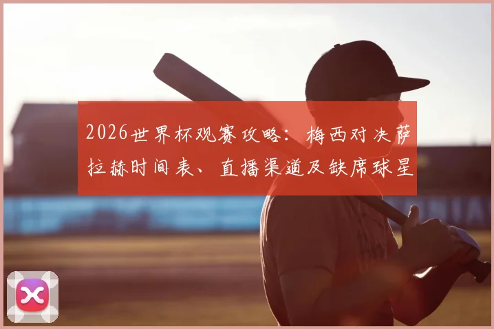 2026世界杯观赛攻略：梅西对决萨拉赫时间表、直播渠道及缺席球星深度解读，附历史交锋与胜负预测