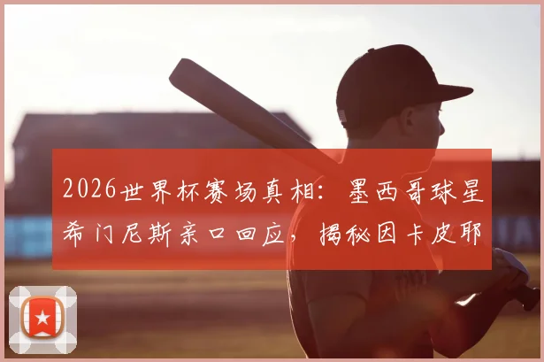 2026世界杯赛场真相：墨西哥球星希门尼斯亲口回应，揭秘因卡皮耶捂嘴耳语内幕