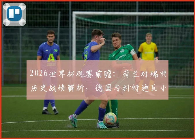 2026世界杯观赛前瞻：荷兰对瑞典历史战绩解析，德国与科特迪瓦小组出线关键战指南