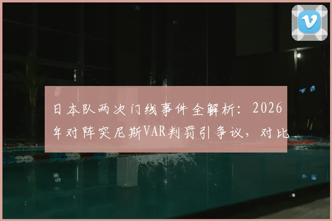 日本队两次门线事件全解析：2026年对阵突尼斯VAR判罚引争议，对比昔日1.88毫米淘汰德国经典战