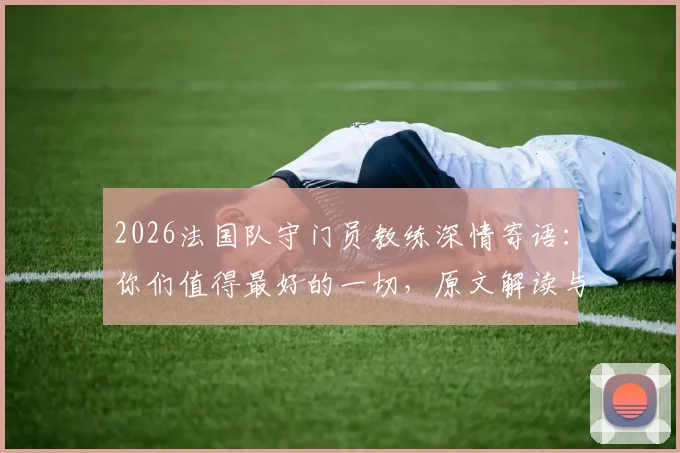 2026法国队守门员教练深情寄语：你们值得最好的一切，原文解读与幕后教练揭秘
