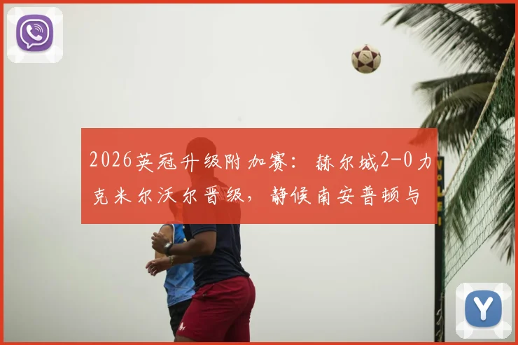 2026英冠升级附加赛:赫尔城2-0力克米尔沃尔晋级,静候南安普顿与米堡胜者争夺最后英超门票