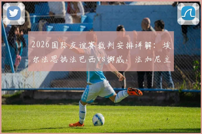 2026国际友谊赛裁判安排详解：埃尔法思执法巴西vs挪威，法加尼主吹墨西哥vs英格兰关键战