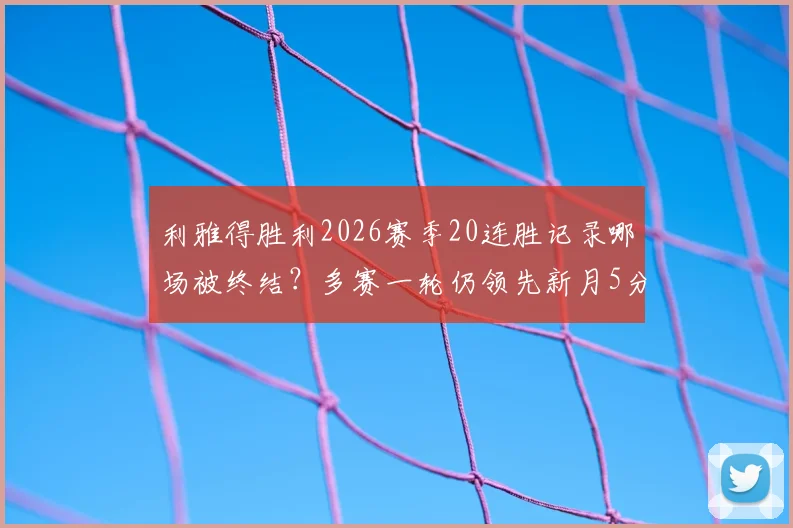 利雅得胜利2026赛季20连胜记录哪场被终结?多赛一轮仍领先新月5分,争冠形势深度解析