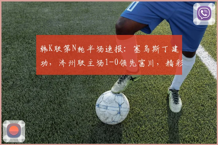 韩K联第N轮半场速报：塞乌斯丁建功，济州联主场1-0领先富川，精彩集锦与进球分析一览