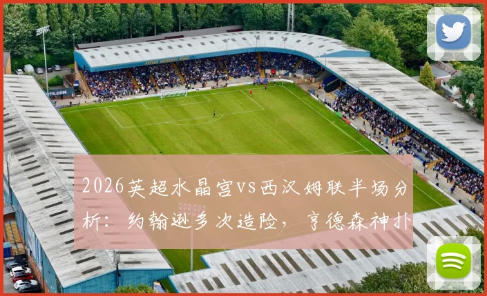 2026英超水晶宫vs西汉姆联半场分析：约翰逊多次造险，亨德森神扑力保球门不失，互交白卷战况回顾