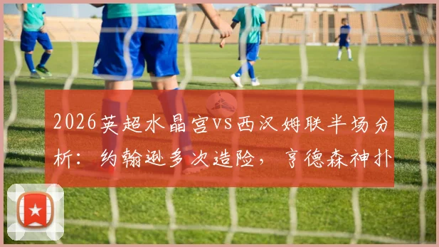 2026英超水晶宫vs西汉姆联半场分析：约翰逊多次造险，亨德森神扑力保球门不失，互交白卷战况回顾