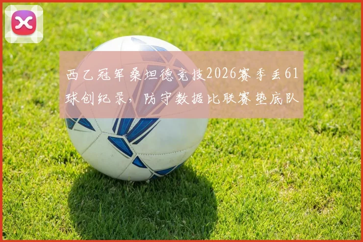 西乙冠军桑坦德竞技2026赛季丢61球创纪录，防守数据比联赛垫底队更差原因分析