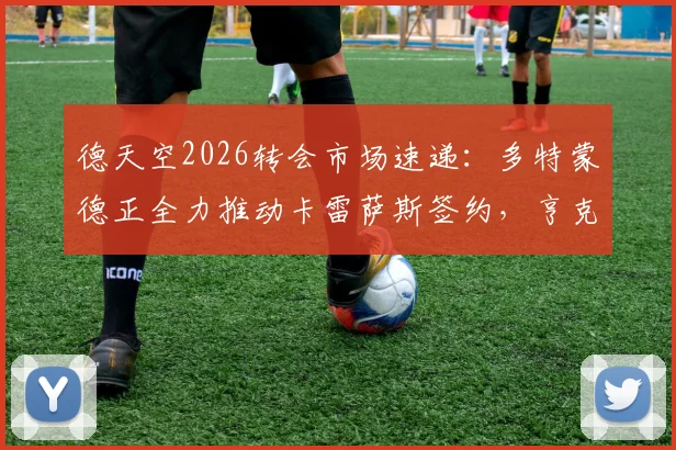 德天空2026转会市场速递：多特蒙德正全力推动卡雷萨斯签约，亨克3500万欧标价谈判进行中
