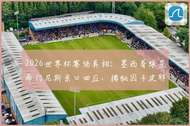 2026世界杯赛场真相:墨西哥球星希门尼斯亲口回应,揭秘因卡皮耶捂嘴耳语内幕