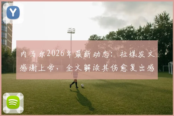 内马尔2026年最新动态：社媒发文感谢上帝，全文解读其伤愈复出感言与经历