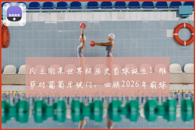 民主刚果世界杯历史首球诞生！维萨对葡萄牙破门，回顾2026年前球队3场0进球失14球历程