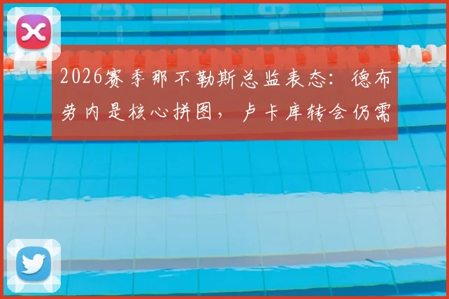 2026赛季那不勒斯总监表态：德布劳内是核心拼图，卢卡库转会仍需谨慎评估