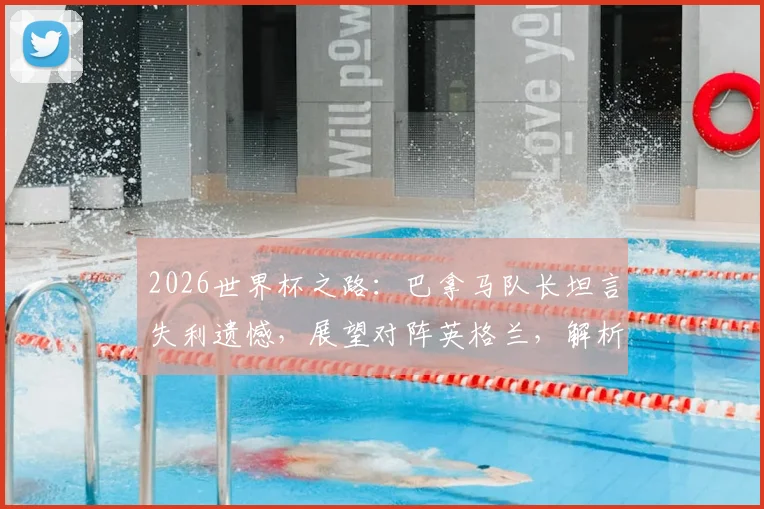 2026世界杯之路：巴拿马队长坦言失利遗憾，展望对阵英格兰，解析球队近年真实力