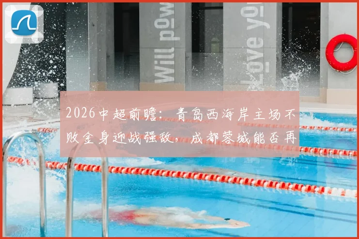 2026中超前瞻：青岛西海岸主场不败金身迎战强敌，成都蓉城能否再现首回合大胜？