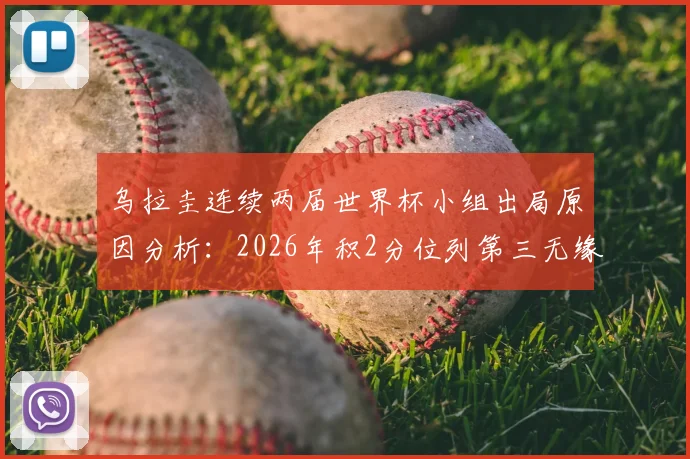 乌拉圭连续两届世界杯小组出局原因分析：2026年积2分位列第三无缘淘汰赛，未来前景与球迷声音汇总
