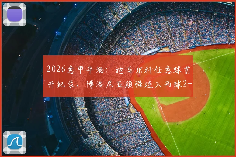 2026意甲半场：迪马尔科任意球首开纪录，博洛尼亚顽强连入两球2-1逆转国际米兰，最新积分形势解读