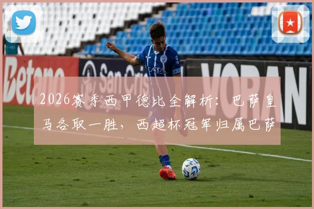 2026赛季西甲德比全解析：巴萨皇马各取一胜，西超杯冠军归属巴萨，双方战术数据深度对比