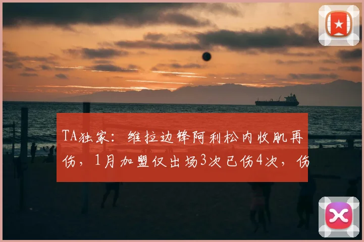 TA独家：维拉边锋阿利松内收肌再伤，1月加盟仅出场3次已伤4次，伤病史深度解析