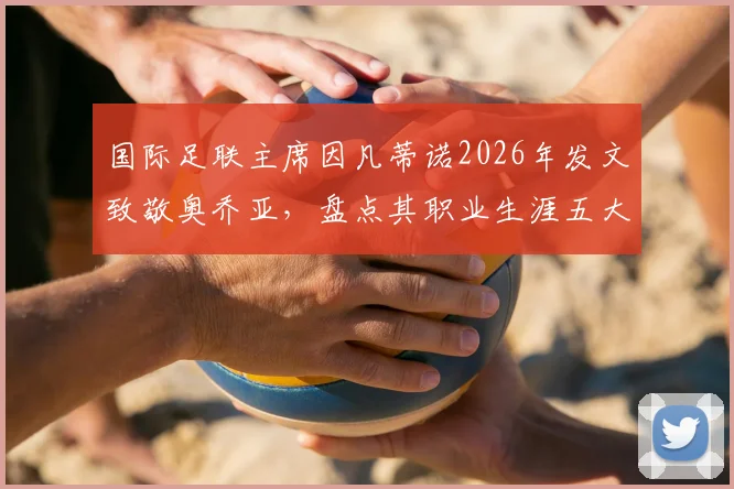 国际足联主席因凡蒂诺2026年发文致敬奥乔亚，盘点其职业生涯五大高光时刻与精神遗产