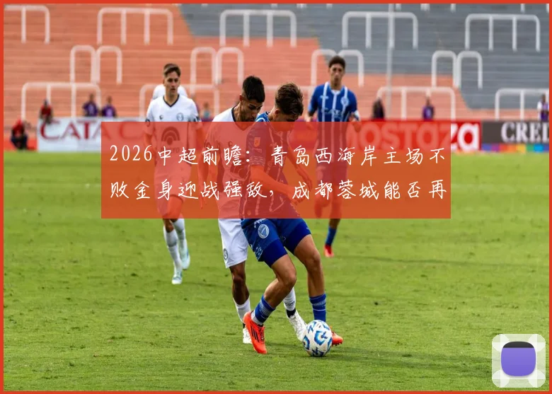 2026中超前瞻：青岛西海岸主场不败金身迎战强敌，成都蓉城能否再现首回合大胜？