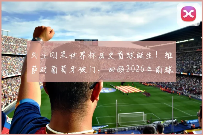 民主刚果世界杯历史首球诞生！维萨对葡萄牙破门，回顾2026年前球队3场0进球失14球历程