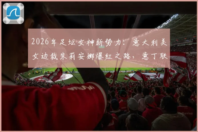 2026年足坛女神新势力：意大利美女边裁朱莉安娜爆红之路，意丁联赛观众因她翻倍真相揭秘