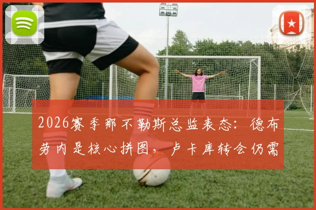 2026赛季那不勒斯总监表态：德布劳内是核心拼图，卢卡库转会仍需谨慎评估