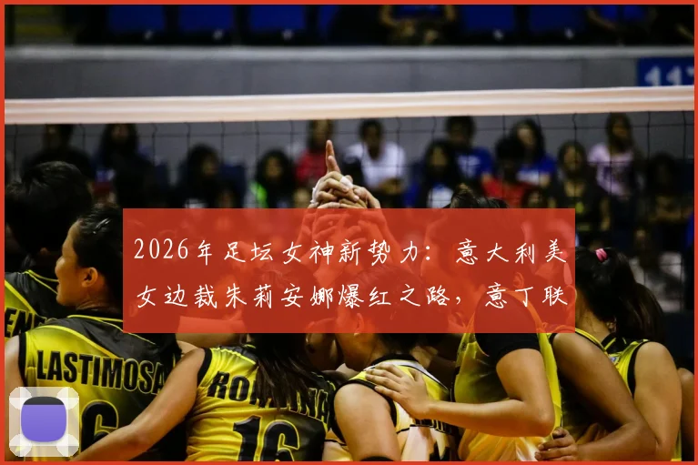 2026年足坛女神新势力：意大利美女边裁朱莉安娜爆红之路，意丁联赛观众因她翻倍真相揭秘